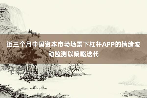 近三个月中国资本市场场景下杠杆APP的情绪波动监测以策略迭代