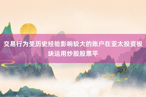 交易行为受历史经验影响较大的账户在亚太投资板块运用炒股股票平