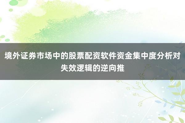 境外证券市场中的股票配资软件资金集中度分析对失效逻辑的逆向推