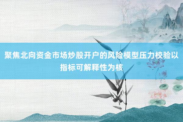 聚焦北向资金市场炒股开户的风险模型压力校验以指标可解释性为核