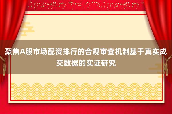 聚焦A股市场配资排行的合规审查机制基于真实成交数据的实证研究