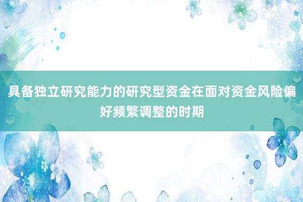 具备独立研究能力的研究型资金在面对资金风险偏好频繁调整的时期