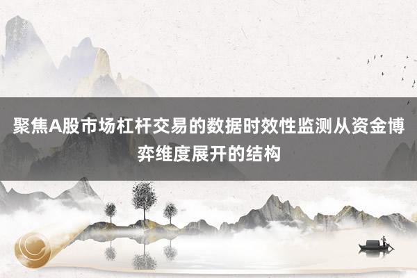 聚焦A股市场杠杆交易的数据时效性监测从资金博弈维度展开的结构