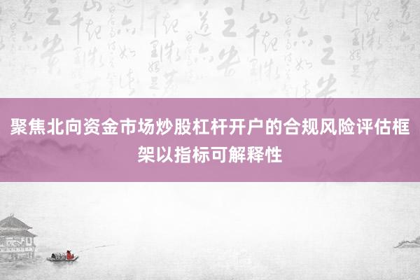 聚焦北向资金市场炒股杠杆开户的合规风险评估框架以指标可解释性