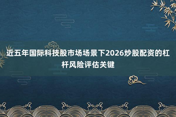 近五年国际科技股市场场景下2026炒股配资的杠杆风险评估关键