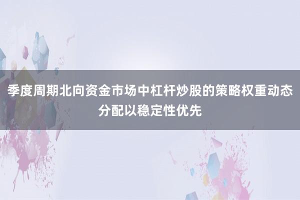 季度周期北向资金市场中杠杆炒股的策略权重动态分配以稳定性优先