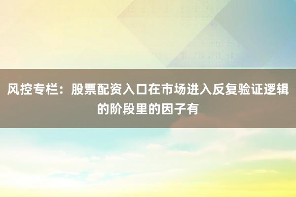 风控专栏：股票配资入口在市场进入反复验证逻辑的阶段里的因子有