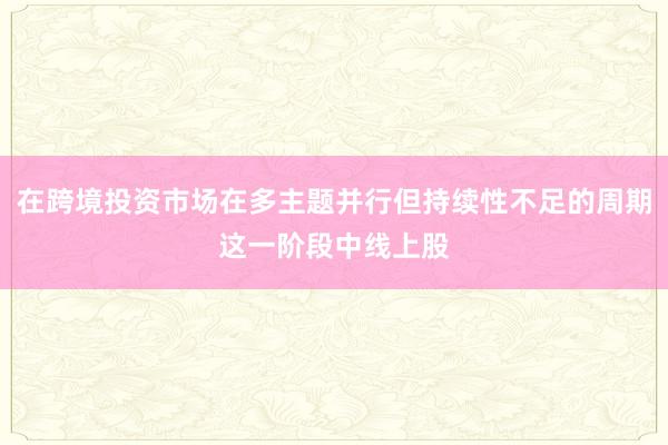 在跨境投资市场在多主题并行但持续性不足的周期这一阶段中线上股